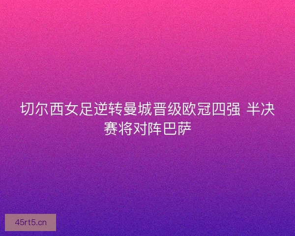 切尔西女足逆转曼城晋级欧冠四强 半决赛将对阵巴萨