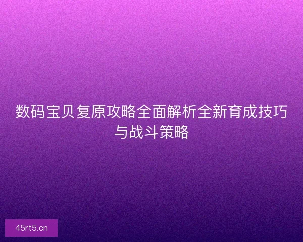 数码宝贝复原攻略全面解析全新育成技巧与战斗策略