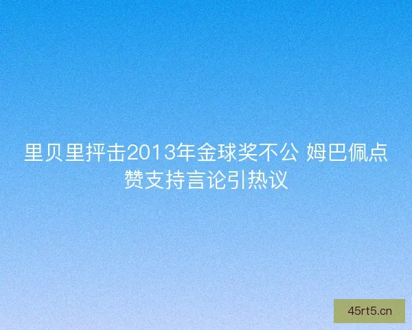 里贝里抨击2013年金球奖不公 姆巴佩点赞支持言论引热议