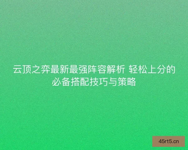云顶之弈最新最强阵容解析 轻松上分的必备搭配技巧与策略