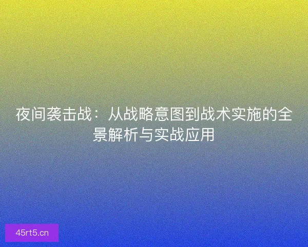 夜间袭击战：从战略意图到战术实施的全景解析与实战应用