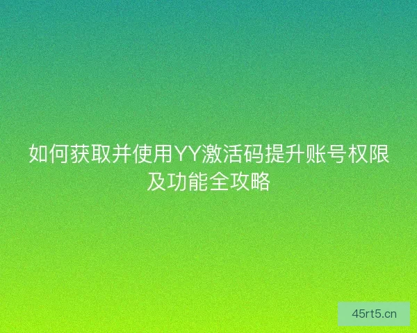 如何获取并使用YY激活码提升账号权限及功能全攻略