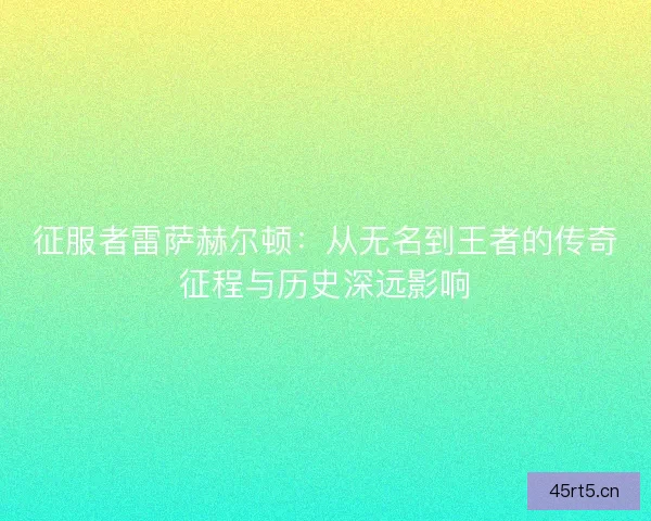 征服者雷萨赫尔顿：从无名到王者的传奇征程与历史深远影响
