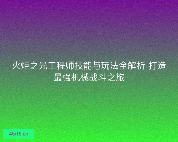 火炬之光工程师技能与玩法全解析 打造最强机械战斗之旅