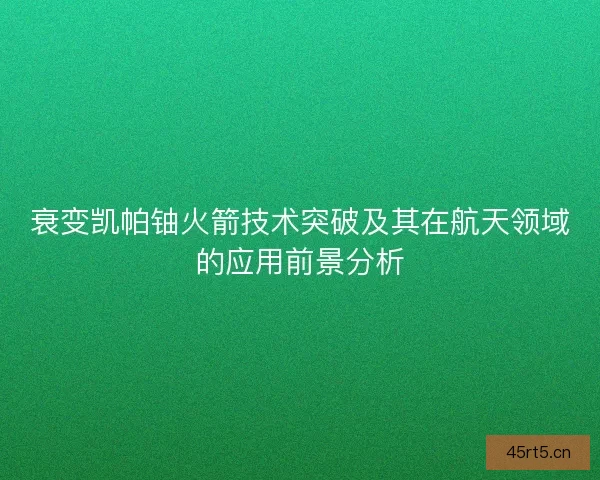 衰变凯帕铀火箭技术突破及其在航天领域的应用前景分析