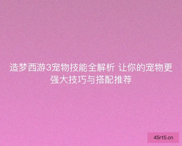 造梦西游3宠物技能全解析 让你的宠物更强大技巧与搭配推荐