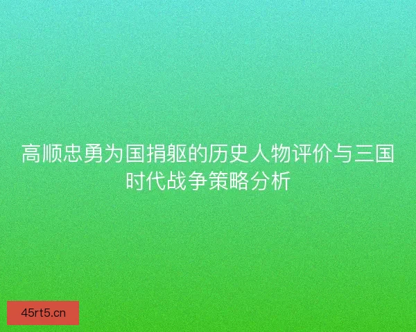 高顺忠勇为国捐躯的历史人物评价与三国时代战争策略分析
