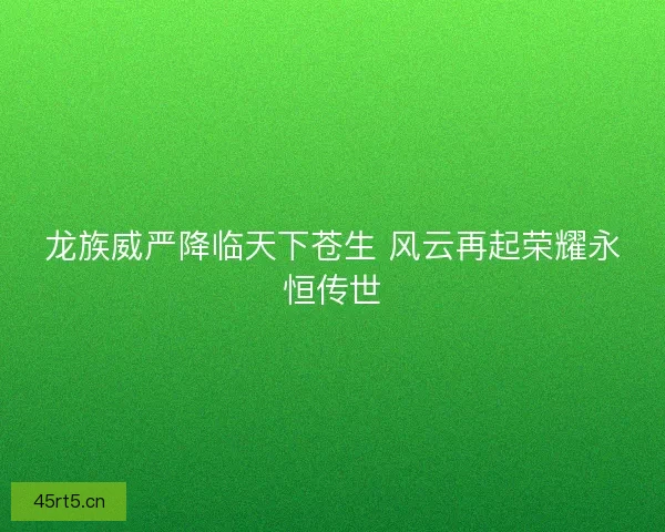 龙族威严降临天下苍生 风云再起荣耀永恒传世