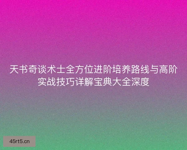 天书奇谈术士全方位进阶培养路线与高阶实战技巧详解宝典大全深度