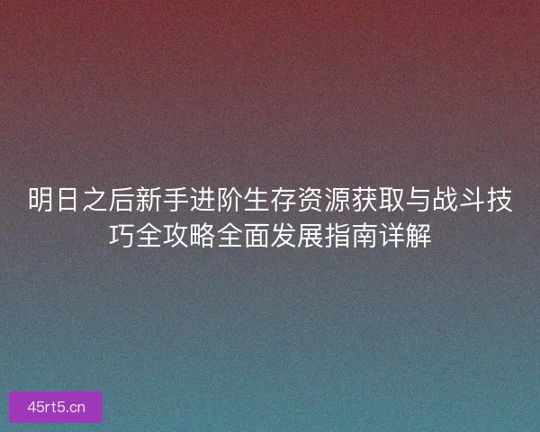 明日之后新手进阶生存资源获取与战斗技巧全攻略全面发展指南详解