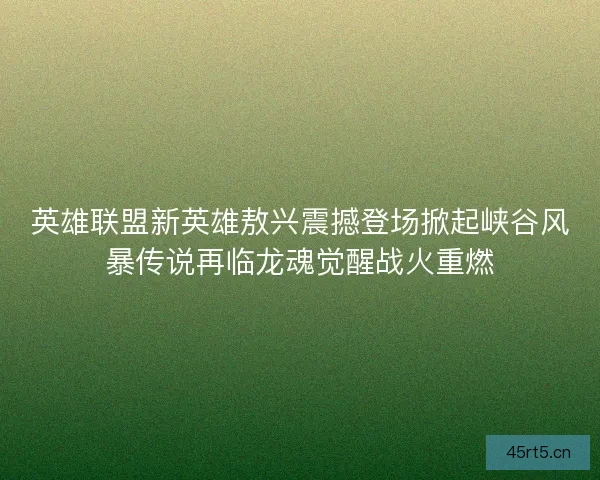 英雄联盟新英雄敖兴震撼登场掀起峡谷风暴传说再临龙魂觉醒战火重燃