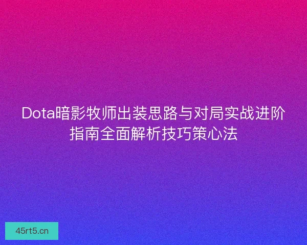 Dota暗影牧师出装思路与对局实战进阶指南全面解析技巧策心法