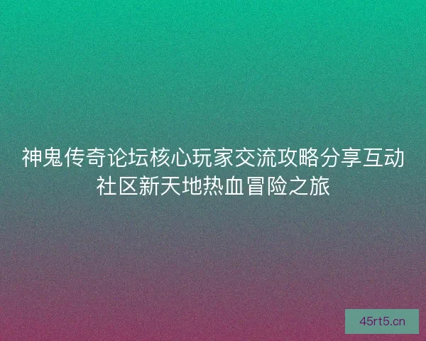 神鬼传奇论坛核心玩家交流攻略分享互动社区新天地热血冒险之旅