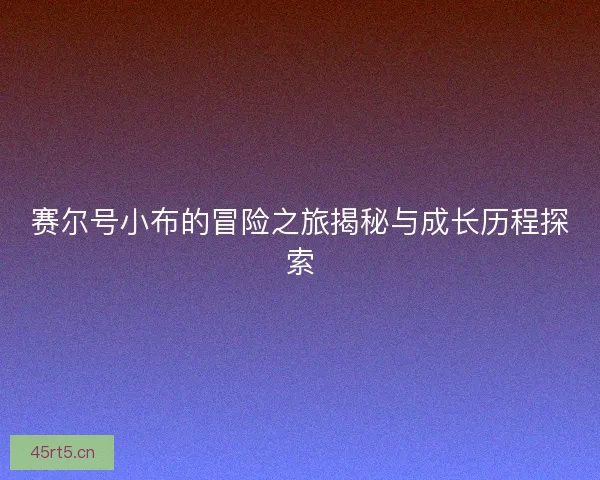 赛尔号小布的冒险之旅揭秘与成长历程探索