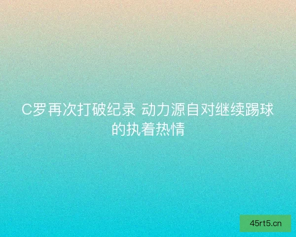 C罗再次打破纪录 动力源自对继续踢球的执着热情