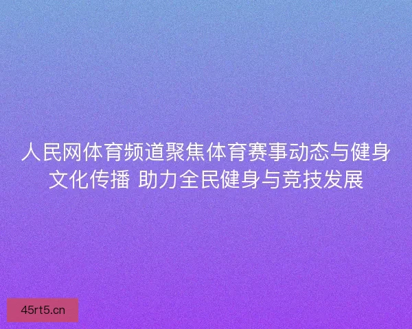 人民网体育频道聚焦体育赛事动态与健身文化传播 助力全民健身与竞技发展