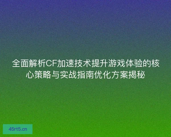 全面解析CF加速技术提升游戏体验的核心策略与实战指南优化方案揭秘