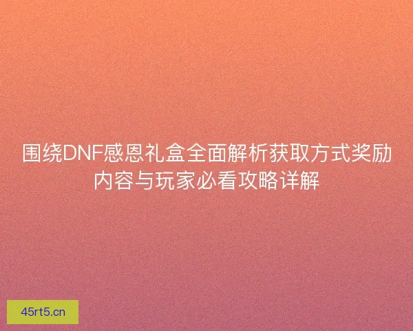 围绕DNF感恩礼盒全面解析获取方式奖励内容与玩家必看攻略详解