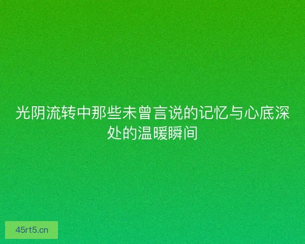 光阴流转中那些未曾言说的记忆与心底深处的温暖瞬间