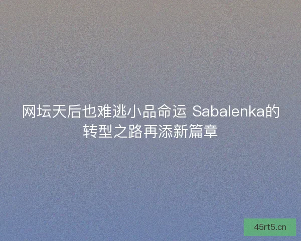 网坛天后也难逃小品命运 Sabalenka的转型之路再添新篇章