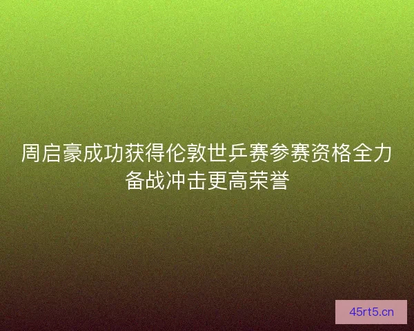 周启豪成功获得伦敦世乒赛参赛资格全力备战冲击更高荣誉