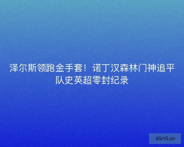 泽尔斯领跑金手套！诺丁汉森林门神追平队史英超零封纪录