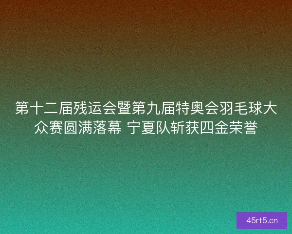 第十二届残运会暨第九届特奥会羽毛球大众赛圆满落幕 宁夏队斩获四金荣誉 第十二届残运会暨第九届特奥会羽毛球大众赛圆满落幕 宁夏队斩获四金荣誉