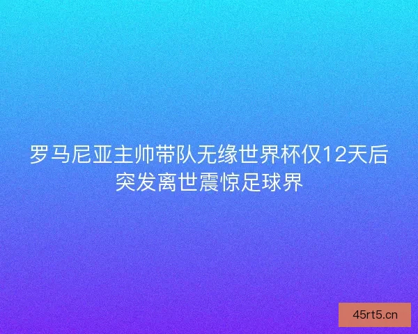 罗马尼亚主帅带队无缘世界杯仅12天后突发离世震惊足球界
