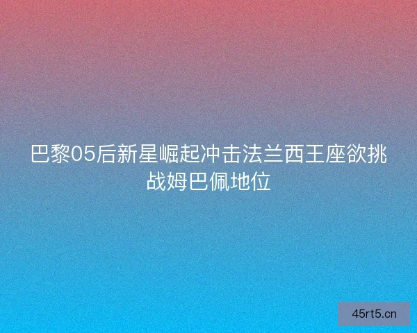 巴黎05后新星崛起冲击法兰西王座欲挑战姆巴佩地位