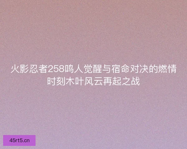 火影忍者258鸣人觉醒与宿命对决的燃情时刻木叶风云再起之战