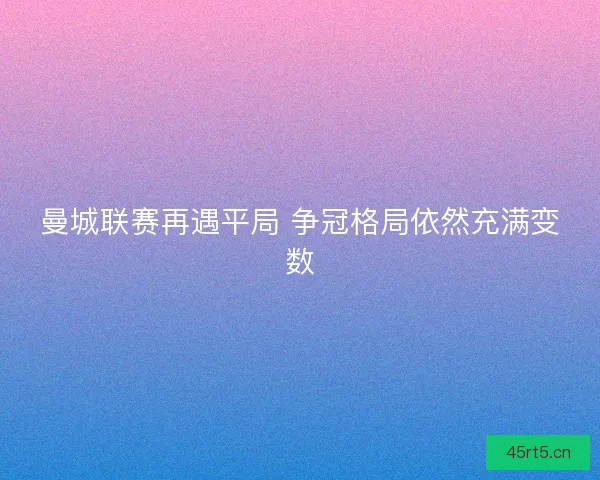 曼城联赛再遇平局 争冠格局依然充满变数