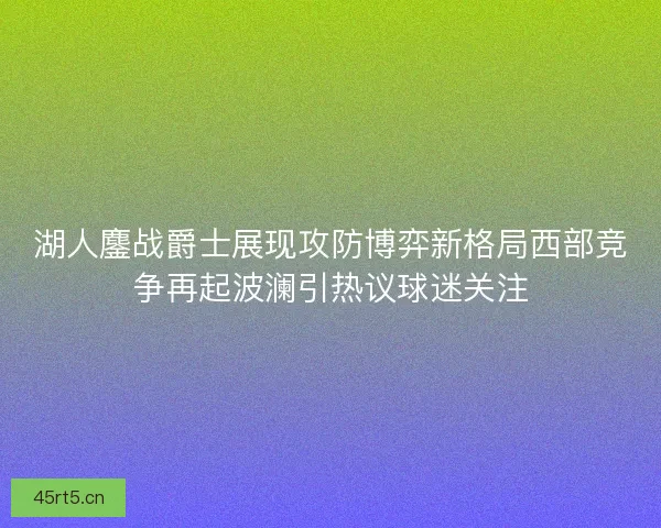 湖人鏖战爵士展现攻防博弈新格局西部竞争再起波澜引热议球迷关注 湖人鏖战爵士展现攻防博弈新格局西部竞争再起波澜引热议球迷关注